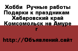 Хобби. Ручные работы Подарки к праздникам. Хабаровский край,Комсомольск-на-Амуре г.